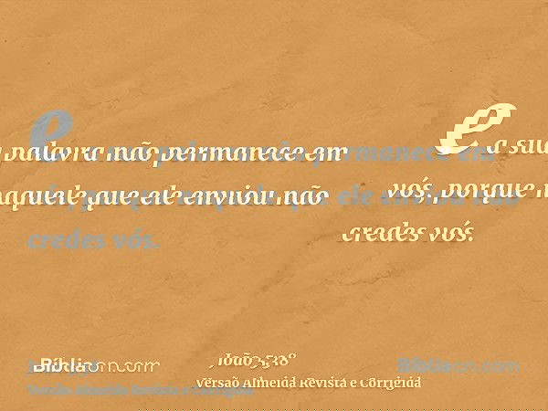 e a sua palavra não permanece em vós, porque naquele que ele enviou não credes vós.