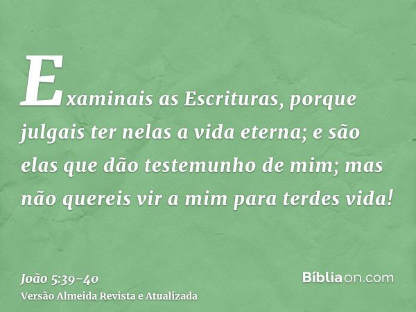 Examinais as Escrituras, porque julgais ter nelas a vida eterna; e são elas que dão testemunho de mim;mas não quereis vir a mim para terdes vida!