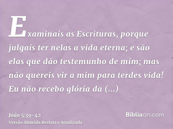 Examinais as Escrituras, porque julgais ter nelas a vida eterna; e são elas que dão testemunho de mim;mas não quereis vir a mim para terdes vida!Eu não recebo g