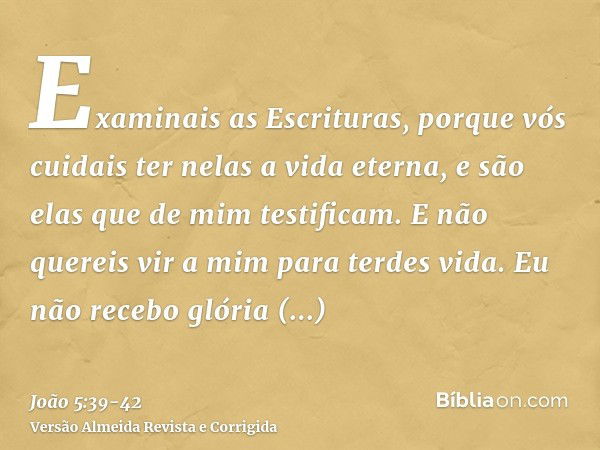 Examinais as Escrituras, porque vós cuidais ter nelas a vida eterna, e são elas que de mim testificam.E não quereis vir a mim para terdes vida.Eu não recebo gló