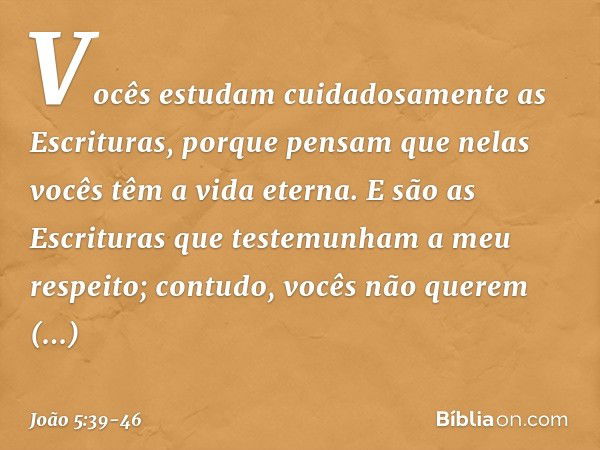 Vocês estudam cuidadosamente as Escrituras, porque pensam que nelas vocês têm a vida eterna. E são as Escrituras que testemunham a meu respeito; contudo, vocês 