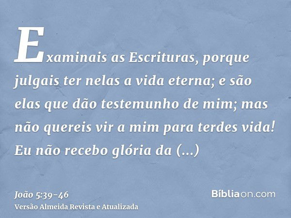 Examinais as Escrituras, porque julgais ter nelas a vida eterna; e são elas que dão testemunho de mim;mas não quereis vir a mim para terdes vida!Eu não recebo g