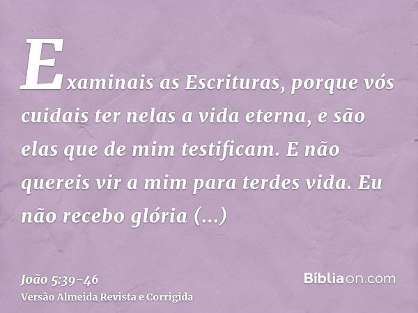 Examinais as Escrituras, porque vós cuidais ter nelas a vida eterna, e são elas que de mim testificam.E não quereis vir a mim para terdes vida.Eu não recebo gló