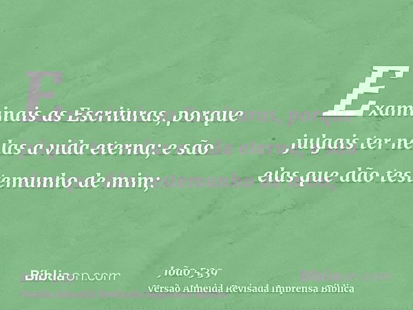 Examinais as Escrituras, porque julgais ter nelas a vida eterna; e são elas que dão testemunho de mim;