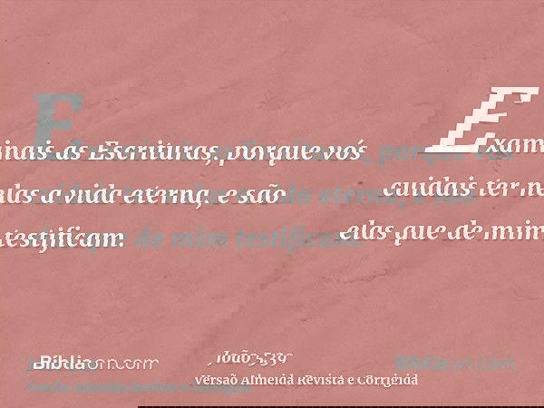 Examinais as Escrituras, porque vós cuidais ter nelas a vida eterna, e são elas que de mim testificam.