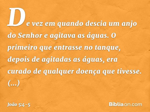 De vez em quando descia um anjo do Senhor e agitava as águas. O primeiro que entrasse no tanque, depois de agitadas as águas, era curado de qualquer doença que 