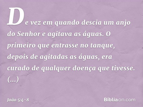 De vez em quando descia um anjo do Senhor e agitava as águas. O primeiro que entrasse no tanque, depois de agitadas as águas, era curado de qualquer doença que 