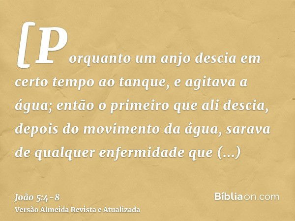 [Porquanto um anjo descia em certo tempo ao tanque, e agitava a água; então o primeiro que ali descia, depois do movimento da água, sarava de qualquer enfermida