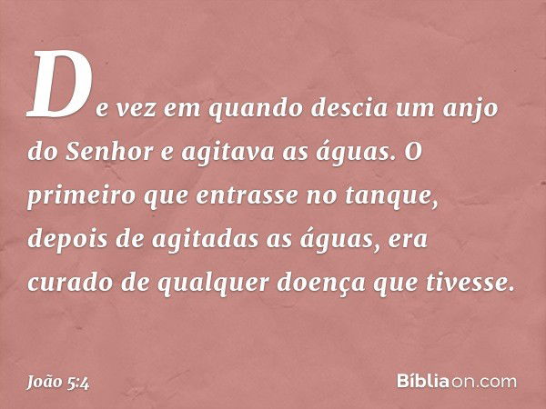 De vez em quando descia um anjo do Senhor e agitava as águas. O primeiro que entrasse no tanque, depois de agitadas as águas, era curado de qualquer doença que 