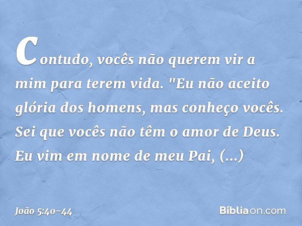 contudo, vocês não querem vir a mim para terem vida. "Eu não aceito glória dos homens, mas conheço vocês. Sei que vocês não têm o amor de Deus. Eu vim em nome d