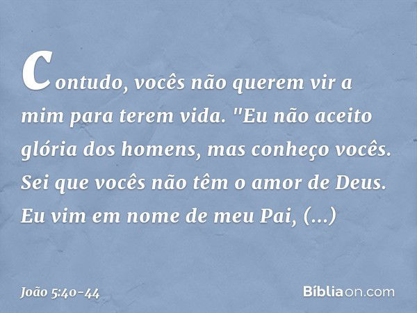 contudo, vocês não querem vir a mim para terem vida. "Eu não aceito glória dos homens, mas conheço vocês. Sei que vocês não têm o amor de Deus. Eu vim em nome d