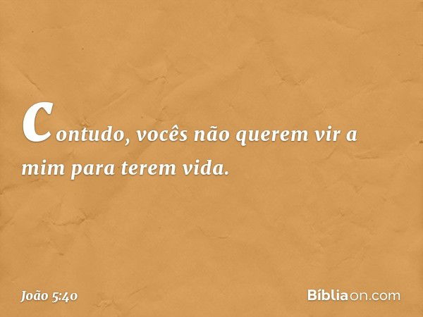 contudo, vocês não querem vir a mim para terem vida. -- João 5:40