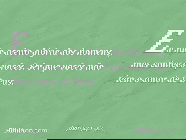 "Eu não aceito glória dos homens, mas conheço vocês. Sei que vocês não têm o amor de Deus. -- João 5:41-42