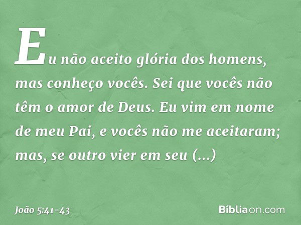 "Eu não aceito glória dos homens, mas conheço vocês. Sei que vocês não têm o amor de Deus. Eu vim em nome de meu Pai, e vocês não me aceitaram; mas, se outro vi