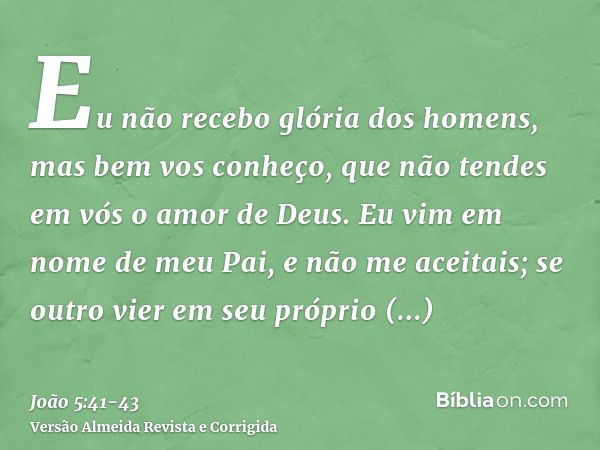 Eu não recebo glória dos homens,mas bem vos conheço, que não tendes em vós o amor de Deus.Eu vim em nome de meu Pai, e não me aceitais; se outro vier em seu pró