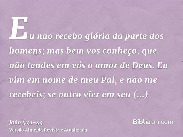 Eu não recebo glória da parte dos homens;mas bem vos conheço, que não tendes em vós o amor de Deus.Eu vim em nome de meu Pai, e não me recebeis; se outro vier e