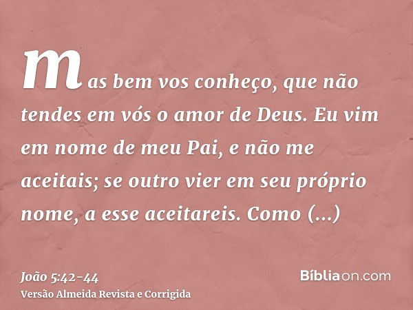 mas bem vos conheço, que não tendes em vós o amor de Deus.Eu vim em nome de meu Pai, e não me aceitais; se outro vier em seu próprio nome, a esse aceitareis.Com