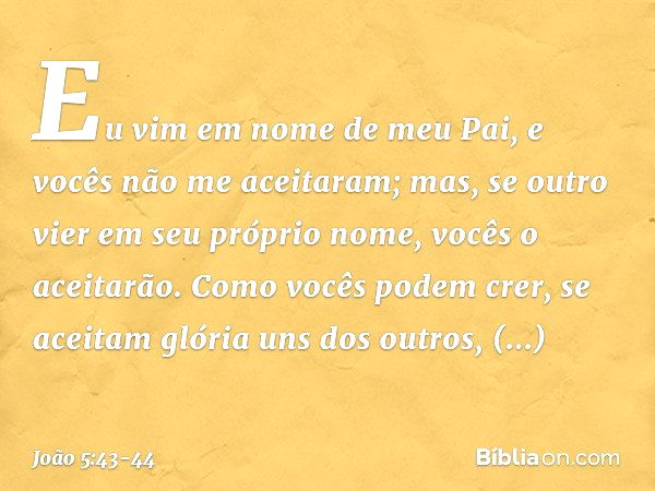 Eu vim em nome de meu Pai, e vocês não me aceitaram; mas, se outro vier em seu próprio nome, vocês o aceitarão. Como vocês podem crer, se aceitam glória uns dos