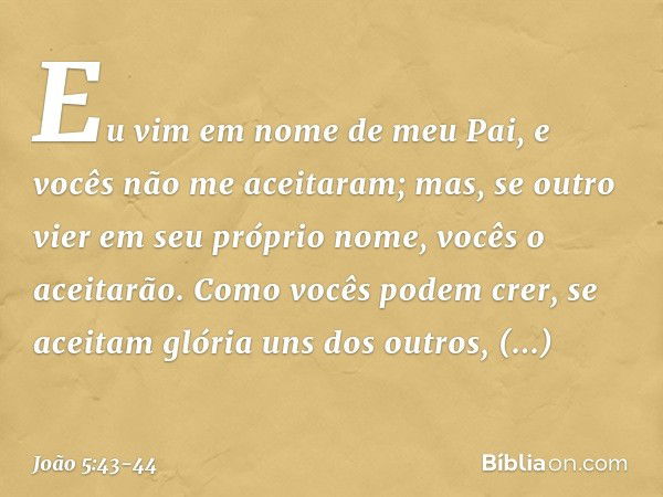 Eu vim em nome de meu Pai, e vocês não me aceitaram; mas, se outro vier em seu próprio nome, vocês o aceitarão. Como vocês podem crer, se aceitam glória uns dos