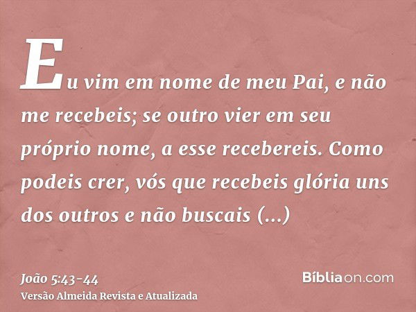 Eu vim em nome de meu Pai, e não me recebeis; se outro vier em seu próprio nome, a esse recebereis.Como podeis crer, vós que recebeis glória uns dos outros e nã