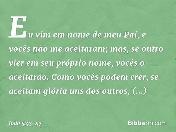 Eu vim em nome de meu Pai, e vocês não me aceitaram; mas, se outro vier em seu próprio nome, vocês o aceitarão. Como vocês podem crer, se aceitam glória uns dos