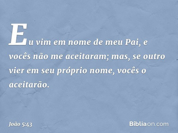 Eu vim em nome de meu Pai, e vocês não me aceitaram; mas, se outro vier em seu próprio nome, vocês o aceitarão. -- João 5:43