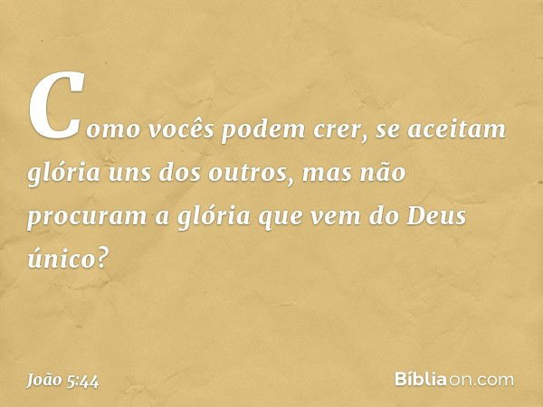 Como vocês podem crer, se aceitam glória uns dos outros, mas não procuram a glória que vem do Deus único? -- João 5:44