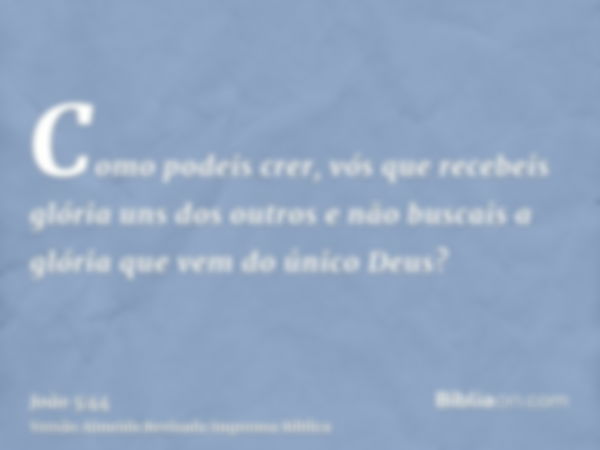 Como podeis crer, vós que recebeis glória uns dos outros e não buscais a glória que vem do único Deus?