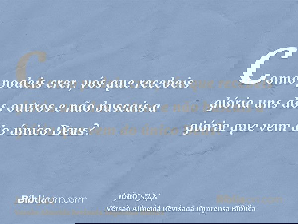 Como podeis crer, vós que recebeis glória uns dos outros e não buscais a glória que vem do único Deus?