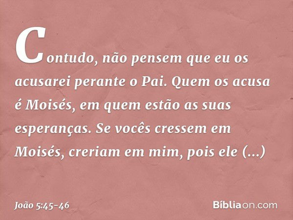 "Contudo, não pensem que eu os acusarei perante o Pai. Quem os acusa é Moisés, em quem estão as suas esperanças. Se vocês cressem em Moisés, creriam em mim, poi