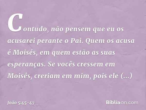 "Contudo, não pensem que eu os acusarei perante o Pai. Quem os acusa é Moisés, em quem estão as suas esperanças. Se vocês cressem em Moisés, creriam em mim, poi