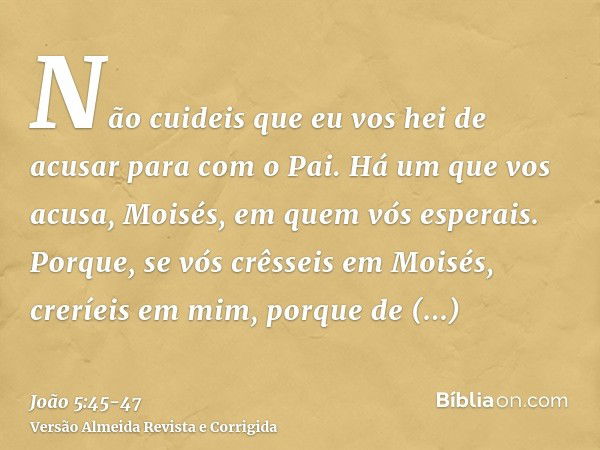 Não cuideis que eu vos hei de acusar para com o Pai. Há um que vos acusa, Moisés, em quem vós esperais.Porque, se vós crêsseis em Moisés, creríeis em mim, porqu