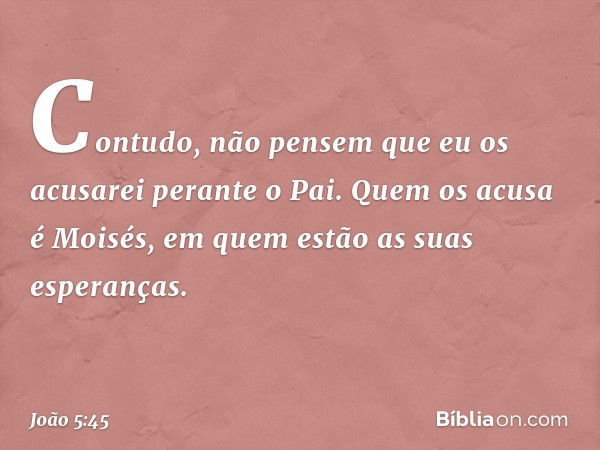 "Contudo, não pensem que eu os acusarei perante o Pai. Quem os acusa é Moisés, em quem estão as suas esperanças. -- João 5:45