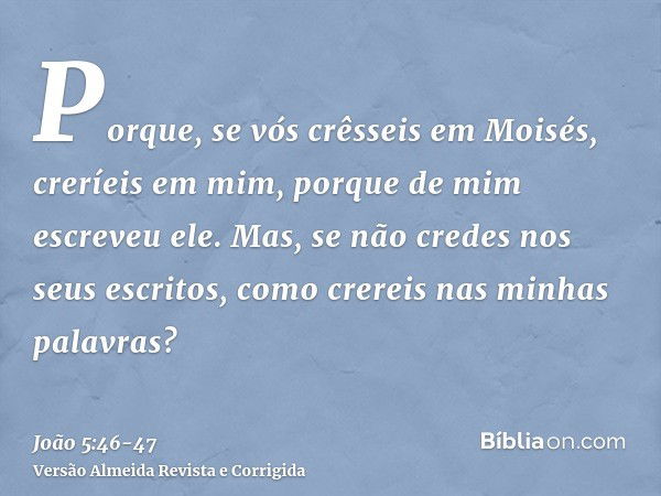 Porque, se vós crêsseis em Moisés, creríeis em mim, porque de mim escreveu ele.Mas, se não credes nos seus escritos, como crereis nas minhas palavras?