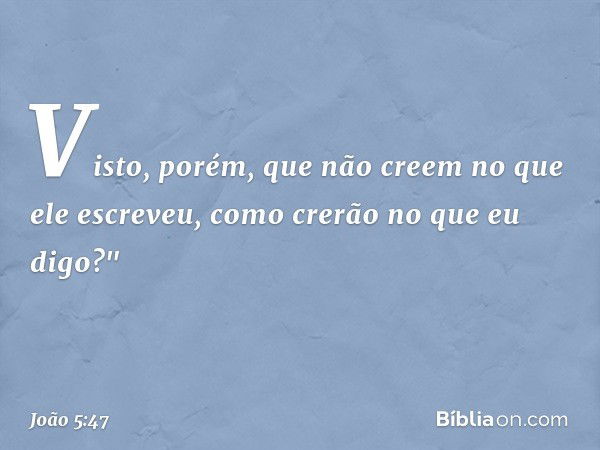 Visto, porém, que não creem no que ele escreveu, como crerão no que eu digo?" -- João 5:47