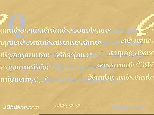 Quando o viu deitado e soube que ele vivia naquele estado durante tanto tempo, Jesus lhe perguntou: "Você quer ser curado?" Disse o paralítico: "Senhor, não ten