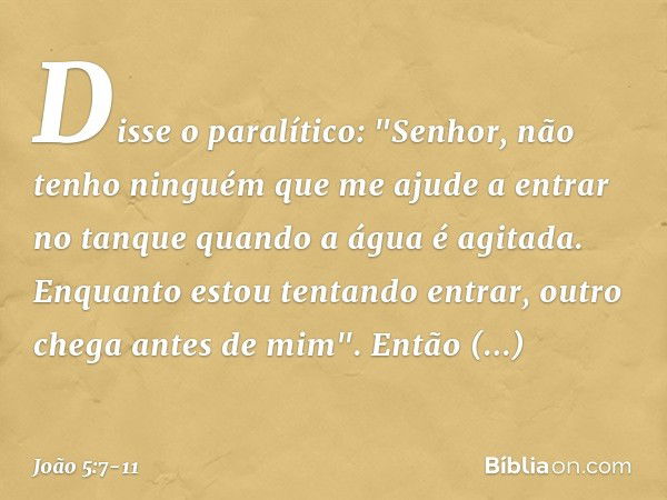 Disse o paralítico: "Senhor, não tenho ninguém que me ajude a entrar no tanque quando a água é agitada. Enquanto estou tentando entrar, outro chega antes de mim