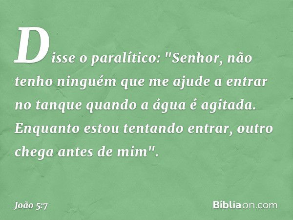 Disse o paralítico: "Senhor, não tenho ninguém que me ajude a entrar no tanque quando a água é agitada. Enquanto estou tentando entrar, outro chega antes de mim