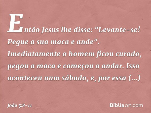 Então Jesus lhe disse: "Levante-se! Pegue a sua maca e ande". Imediatamente o homem ficou curado, pegou a maca e começou a andar. Isso aconteceu num sábado, e, 