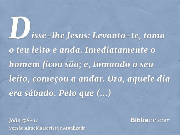 Disse-lhe Jesus: Levanta-te, toma o teu leito e anda.Imediatamente o homem ficou são; e, tomando o seu leito, começou a andar. Ora, aquele dia era sábado.Pelo q