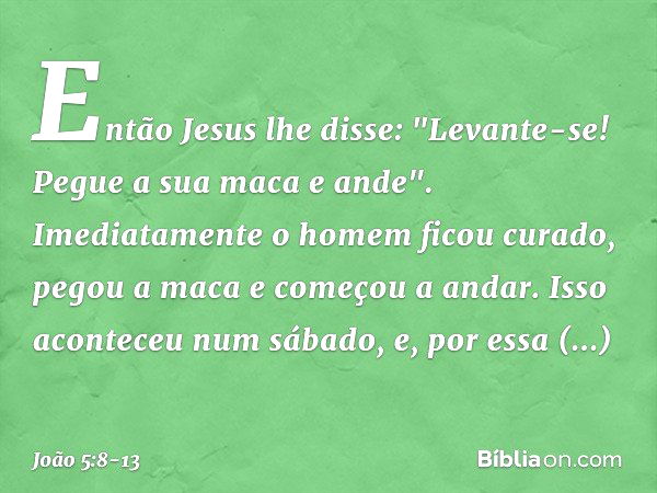 Então Jesus lhe disse: "Levante-se! Pegue a sua maca e ande". Imediatamente o homem ficou curado, pegou a maca e começou a andar. Isso aconteceu num sábado, e, 