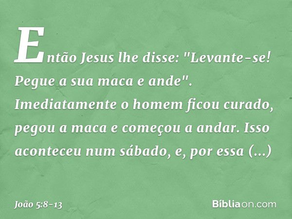 Então Jesus lhe disse: "Levante-se! Pegue a sua maca e ande". Imediatamente o homem ficou curado, pegou a maca e começou a andar. Isso aconteceu num sábado, e, 