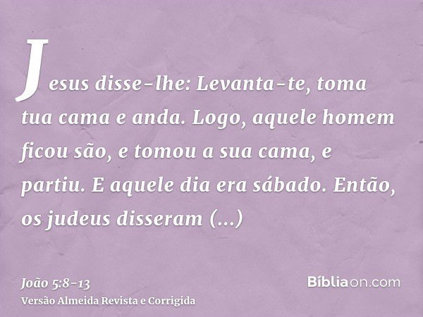 Jesus disse-lhe: Levanta-te, toma tua cama e anda.Logo, aquele homem ficou são, e tomou a sua cama, e partiu. E aquele dia era sábado.Então, os judeus disseram 