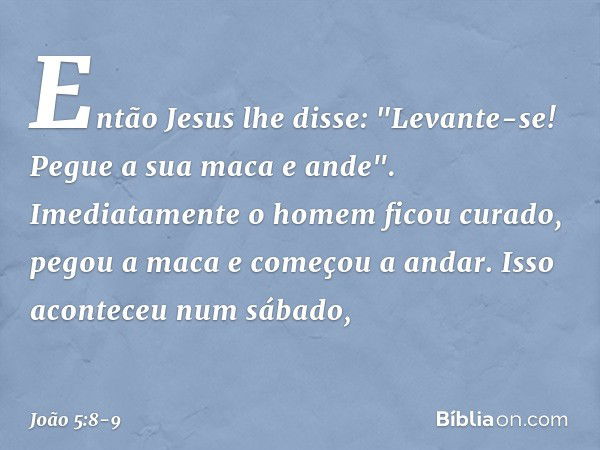 Então Jesus lhe disse: "Levante-se! Pegue a sua maca e ande". Imediatamente o homem ficou curado, pegou a maca e começou a andar. Isso aconteceu num sábado, -- 