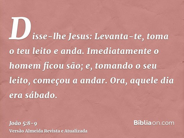 Disse-lhe Jesus: Levanta-te, toma o teu leito e anda.Imediatamente o homem ficou são; e, tomando o seu leito, começou a andar. Ora, aquele dia era sábado.