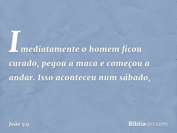 Imediatamente o homem ficou curado, pegou a maca e começou a andar. Isso aconteceu num sábado, -- João 5:9