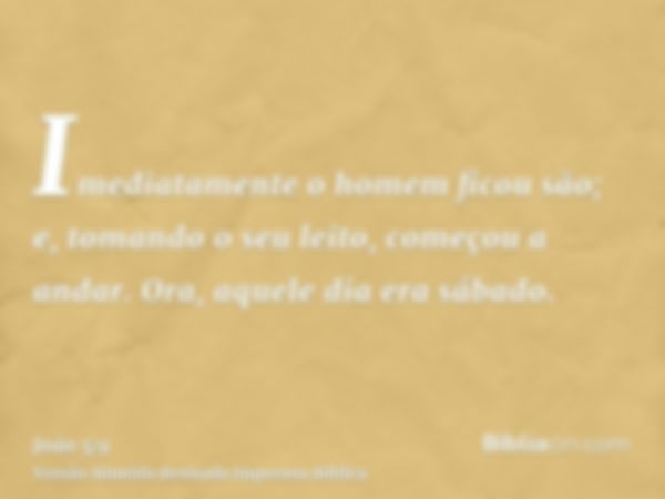 Imediatamente o homem ficou são; e, tomando o seu leito, começou a andar. Ora, aquele dia era sábado.