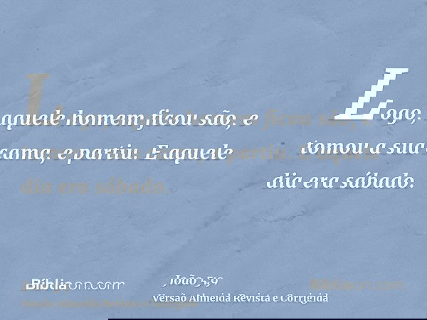 Logo, aquele homem ficou são, e tomou a sua cama, e partiu. E aquele dia era sábado.