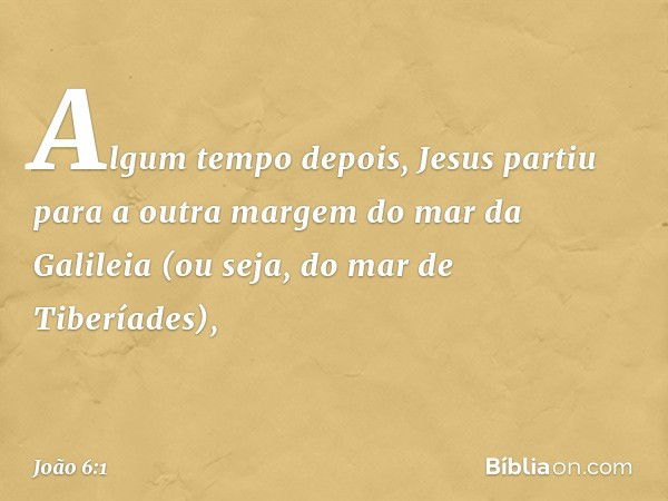 Algum tempo depois, Jesus partiu para a outra margem do mar da Galileia (ou seja, do mar de Tiberíades), -- João 6:1