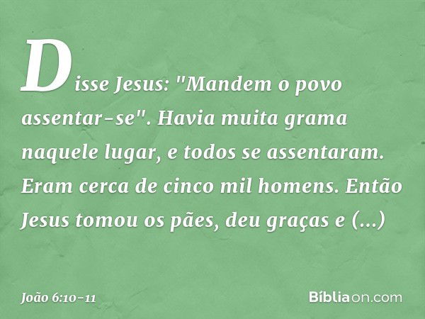 Disse Jesus: "Mandem o povo assentar-se". Havia muita grama naquele lugar, e todos se assentaram. Eram cerca de cinco mil homens. Então Jesus tomou os pães, deu